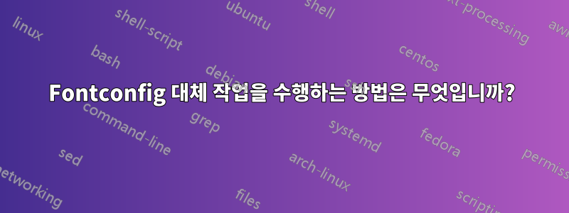 Fontconfig 대체 작업을 수행하는 방법은 무엇입니까?