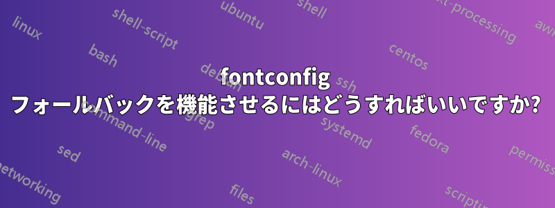 fontconfig フォールバックを機能させるにはどうすればいいですか?