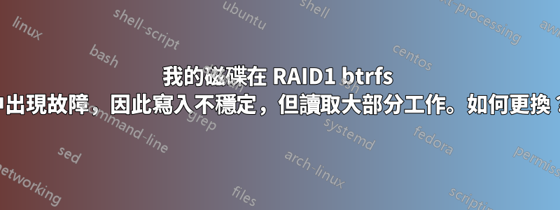 我的磁碟在 RAID1 btrfs 中出現故障，因此寫入不穩定，但讀取大部分工作。如何更換？