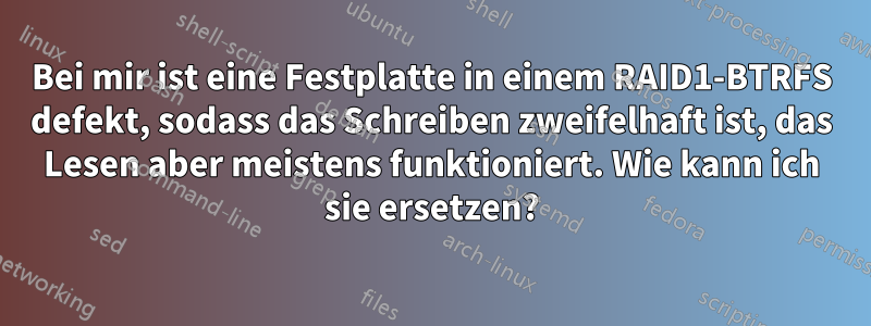 Bei mir ist eine Festplatte in einem RAID1-BTRFS defekt, sodass das Schreiben zweifelhaft ist, das Lesen aber meistens funktioniert. Wie kann ich sie ersetzen?