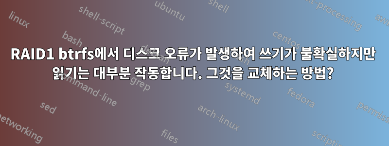 RAID1 btrfs에서 디스크 오류가 발생하여 쓰기가 불확실하지만 읽기는 대부분 작동합니다. 그것을 교체하는 방법?