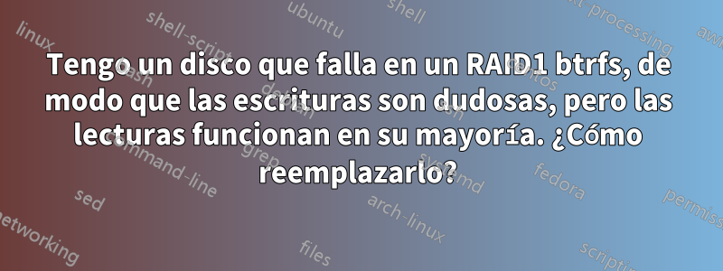 Tengo un disco que falla en un RAID1 btrfs, de modo que las escrituras son dudosas, pero las lecturas funcionan en su mayoría. ¿Cómo reemplazarlo?