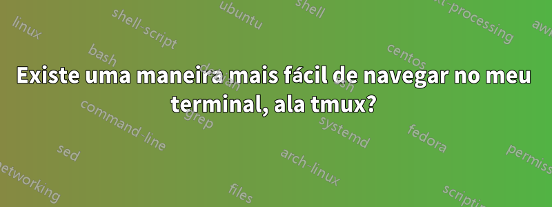 Existe uma maneira mais fácil de navegar no meu terminal, ala tmux?