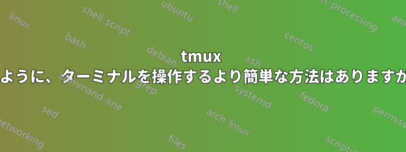 tmux のように、ターミナルを操作するより簡単な方法はありますか?