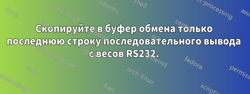 Скопируйте в буфер обмена только последнюю строку последовательного вывода с весов RS232.