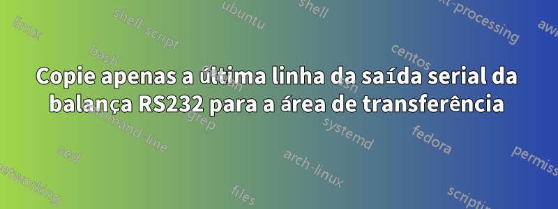 Copie apenas a última linha da saída serial da balança RS232 para a área de transferência