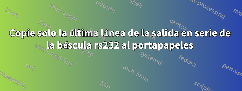 Copie solo la última línea de la salida en serie de la báscula rs232 al portapapeles