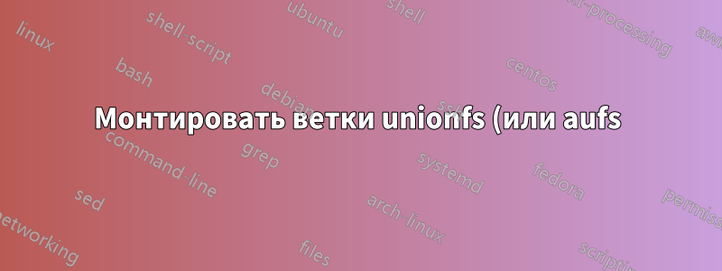 Монтировать ветки unionfs (или aufs), поступающие со стандартного ввода?