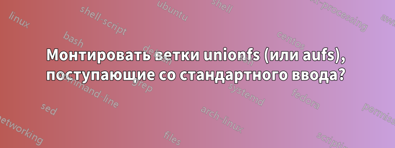 Монтировать ветки unionfs (или aufs), поступающие со стандартного ввода?