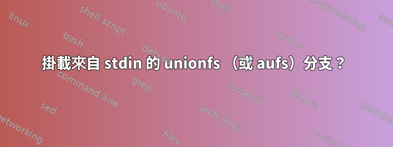 掛載來自 stdin 的 unionfs （或 aufs）分支？