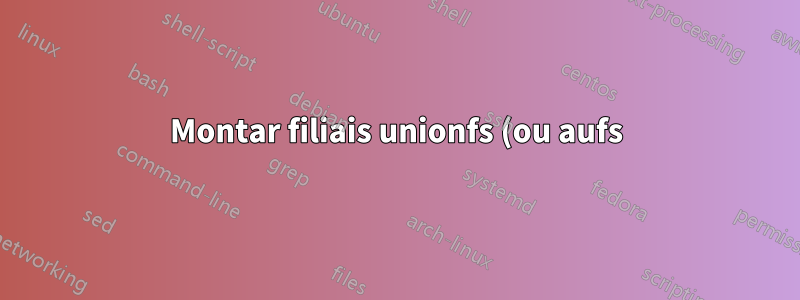 Montar filiais unionfs (ou aufs) alimentadas por stdin?