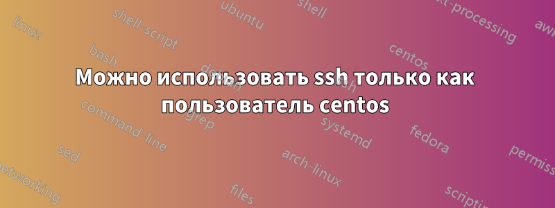 Можно использовать ssh только как пользователь centos