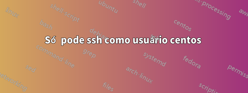 Só pode ssh como usuário centos