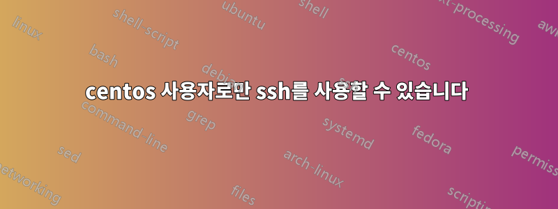 centos 사용자로만 ssh를 사용할 수 있습니다