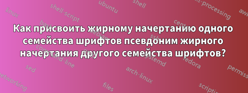 Как присвоить жирному начертанию одного семейства шрифтов псевдоним жирного начертания другого семейства шрифтов?