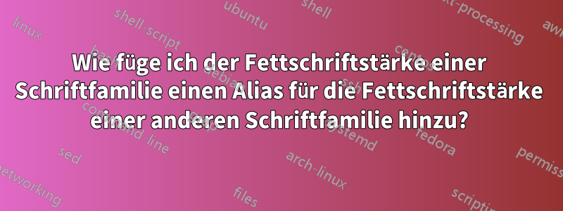 Wie füge ich der Fettschriftstärke einer Schriftfamilie einen Alias ​​für die Fettschriftstärke einer anderen Schriftfamilie hinzu?