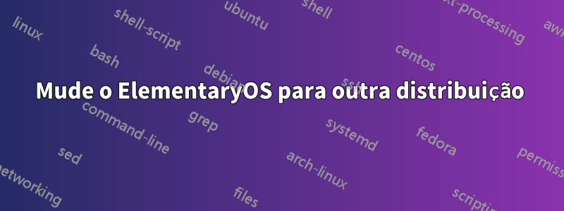 Mude o ElementaryOS para outra distribuição