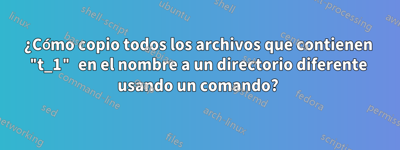 ¿Cómo copio todos los archivos que contienen "t_1" en el nombre a un directorio diferente usando un comando?