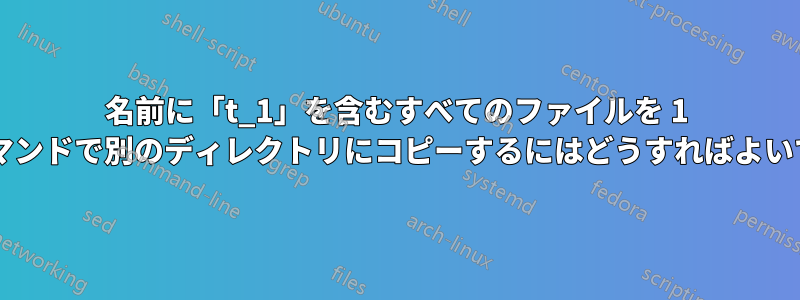 名前に「t_1」を含むすべてのファイルを 1 つのコマンドで別のディレクトリにコピーするにはどうすればよいですか?