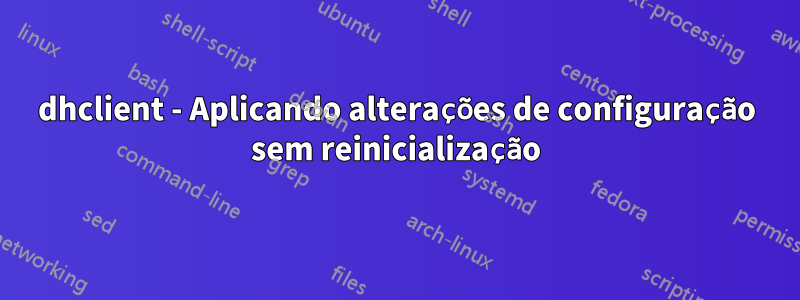 dhclient - Aplicando alterações de configuração sem reinicialização