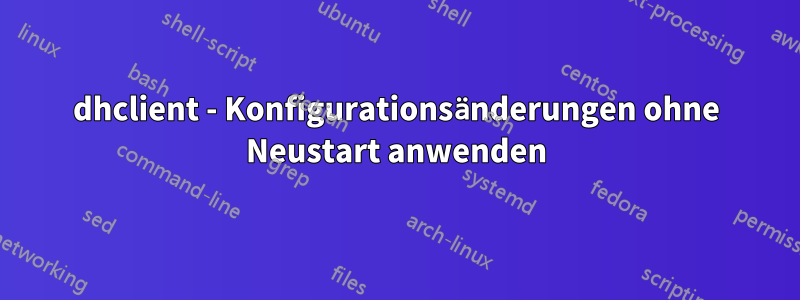 dhclient - Konfigurationsänderungen ohne Neustart anwenden