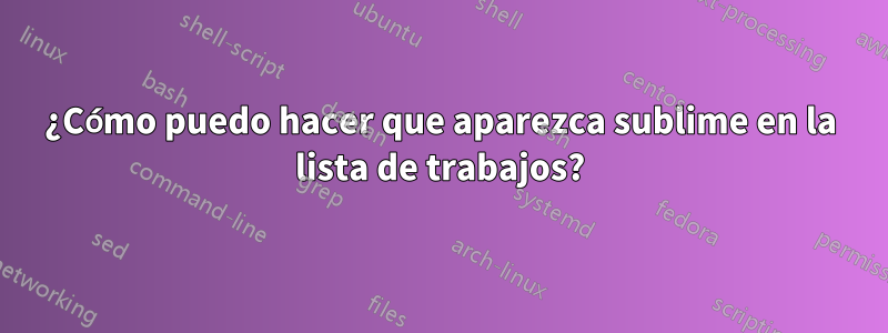 ¿Cómo puedo hacer que aparezca sublime en la lista de trabajos?