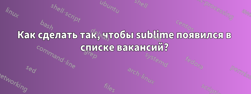 Как сделать так, чтобы sublime появился в списке вакансий?