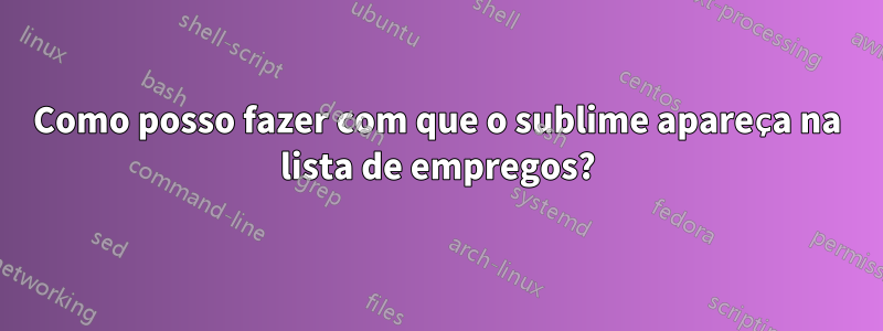 Como posso fazer com que o sublime apareça na lista de empregos?