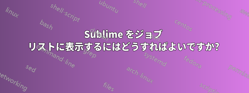 Sublime をジョブ リストに表示するにはどうすればよいですか?