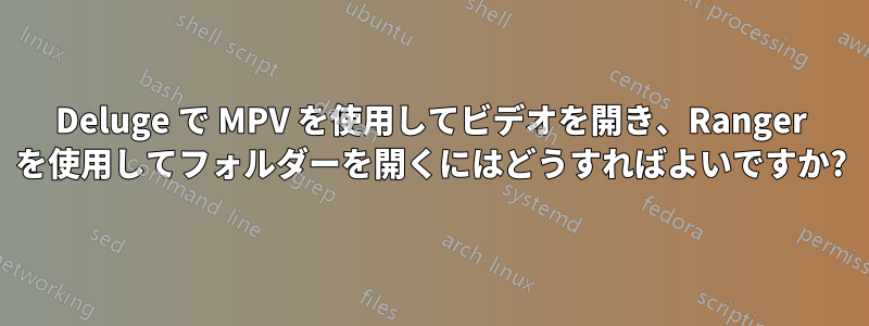 Deluge で MPV を使用してビデオを開き、Ranger を使用してフォルダーを開くにはどうすればよいですか?