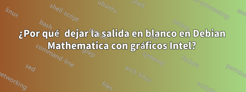 ¿Por qué dejar la salida en blanco en Debian Mathematica con gráficos Intel?