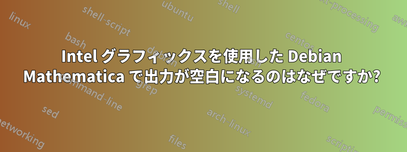 Intel グラフィックスを使用した Debian Mathematica で出力が空白になるのはなぜですか?