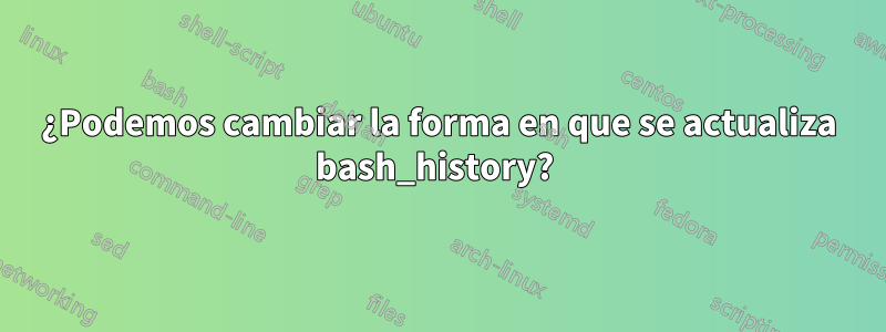 ¿Podemos cambiar la forma en que se actualiza bash_history? 