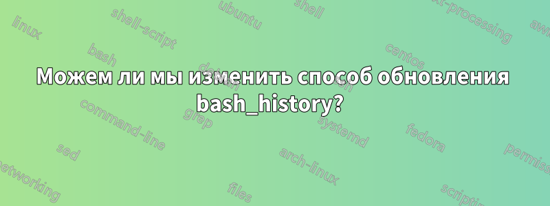 Можем ли мы изменить способ обновления bash_history? 