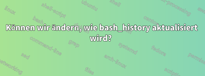 Können wir ändern, wie bash_history aktualisiert wird? 