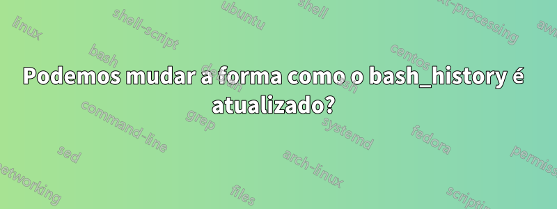 Podemos mudar a forma como o bash_history é atualizado? 