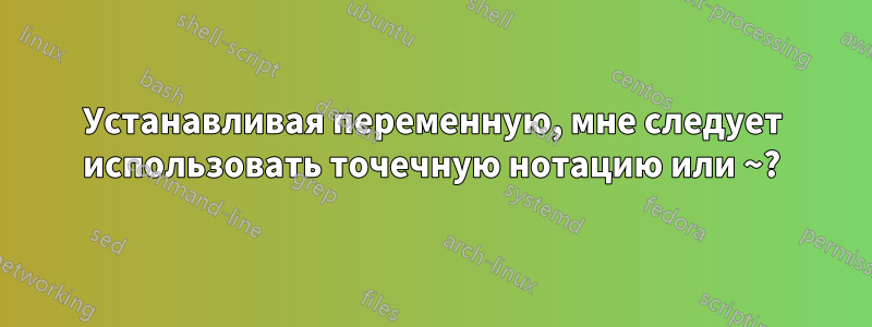 Устанавливая переменную, мне следует использовать точечную нотацию или ~?