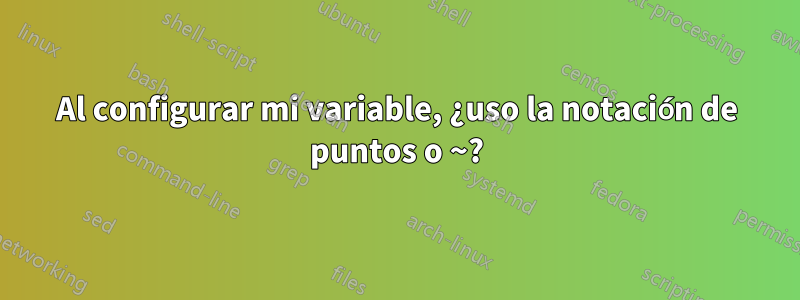 Al configurar mi variable, ¿uso la notación de puntos o ~?