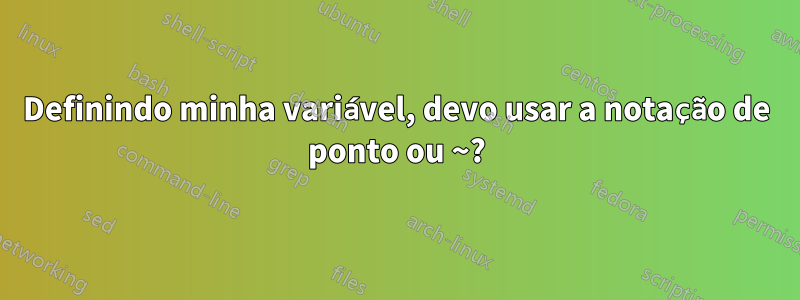 Definindo minha variável, devo usar a notação de ponto ou ~?