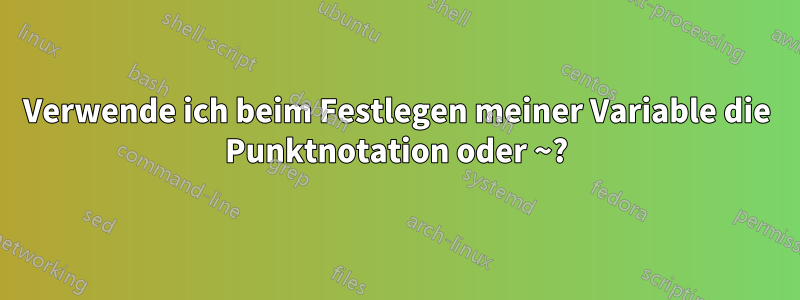 Verwende ich beim Festlegen meiner Variable die Punktnotation oder ~?