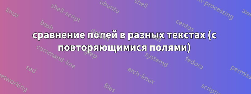 сравнение полей в разных текстах (с повторяющимися полями)