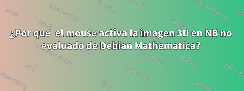 ¿Por qué el mouse activa la imagen 3D en NB no evaluado de Debian Mathematica?