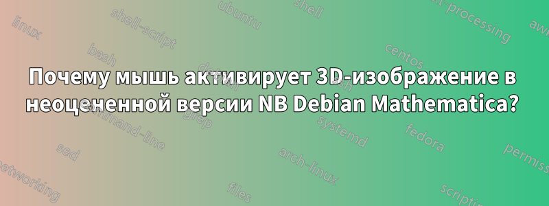 Почему мышь активирует 3D-изображение в неоцененной версии NB Debian Mathematica?