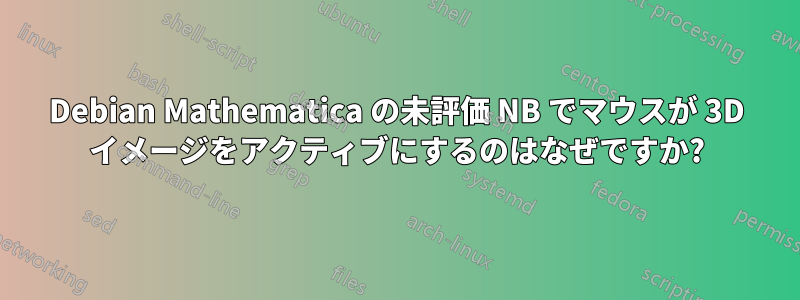 Debian Mathematica の未評価 NB でマウスが 3D イメージをアクティブにするのはなぜですか?