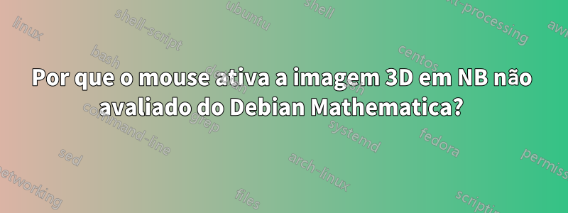 Por que o mouse ativa a imagem 3D em NB não avaliado do Debian Mathematica?