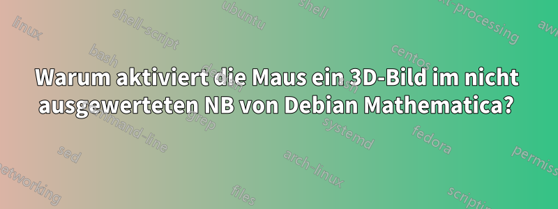 Warum aktiviert die Maus ein 3D-Bild im nicht ausgewerteten NB von Debian Mathematica?