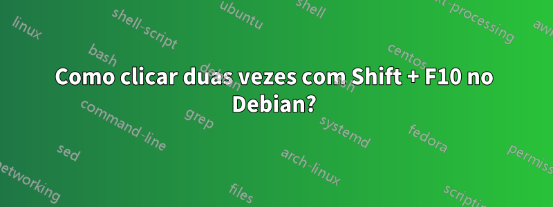 Como clicar duas vezes com Shift + F10 no Debian?