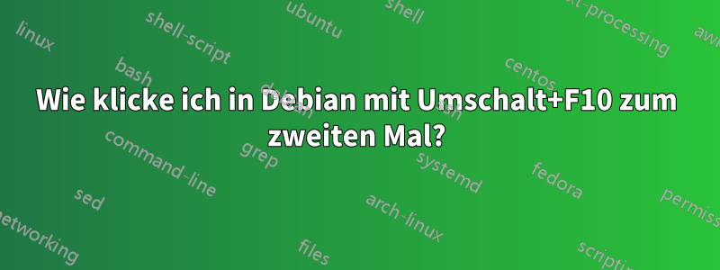 Wie klicke ich in Debian mit Umschalt+F10 zum zweiten Mal?