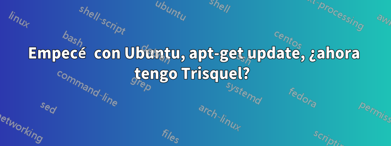 Empecé con Ubuntu, apt-get update, ¿ahora tengo Trisquel? 