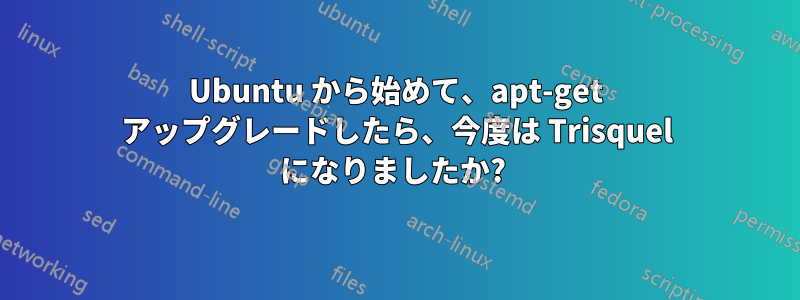 Ubuntu から始めて、apt-get アップグレードしたら、今度は Trisquel になりましたか? 